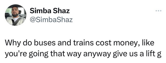 Tweet from @SimbaShaz: \“Why do buses and trains cost money, like you're going that way anyway give us a lift g\”.